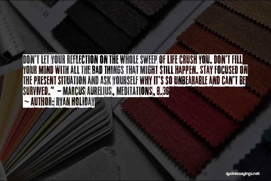 Ryan Holiday Quotes: Don't Let Your Reflection On The Whole Sweep Of Life Crush You. Don't Fill Your Mind With All The Bad