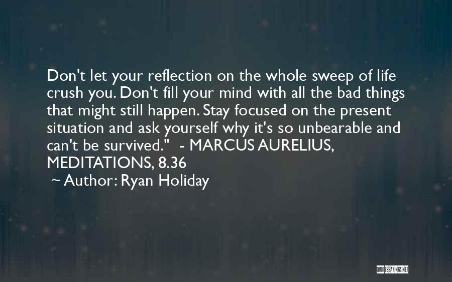 Ryan Holiday Quotes: Don't Let Your Reflection On The Whole Sweep Of Life Crush You. Don't Fill Your Mind With All The Bad