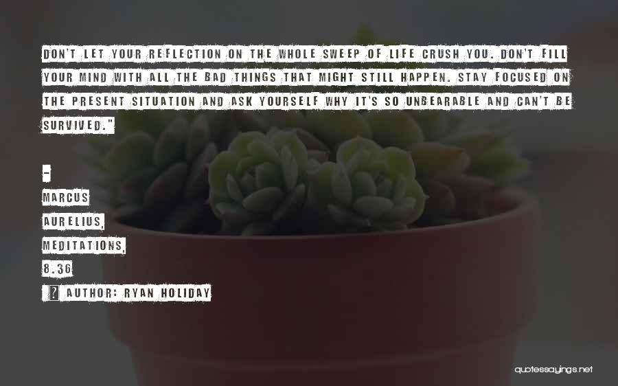 Ryan Holiday Quotes: Don't Let Your Reflection On The Whole Sweep Of Life Crush You. Don't Fill Your Mind With All The Bad