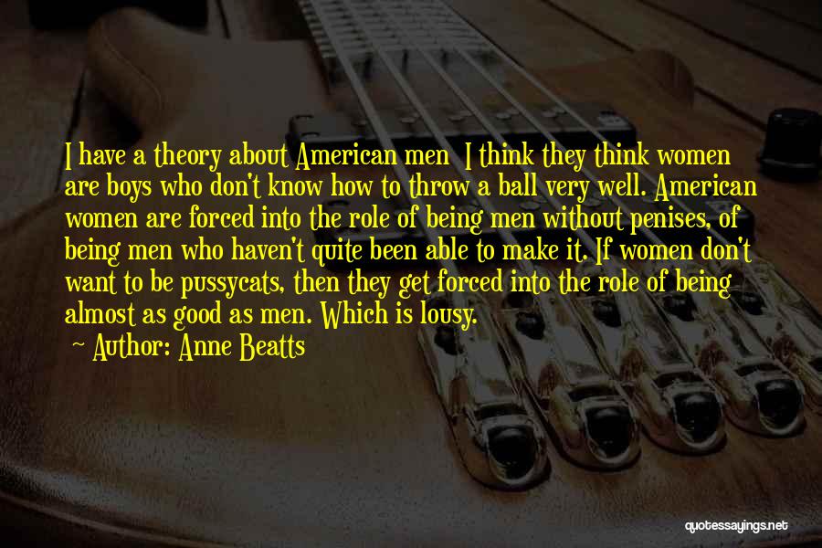 Anne Beatts Quotes: I Have A Theory About American Men I Think They Think Women Are Boys Who Don't Know How To Throw