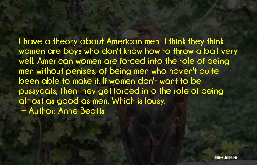 Anne Beatts Quotes: I Have A Theory About American Men I Think They Think Women Are Boys Who Don't Know How To Throw