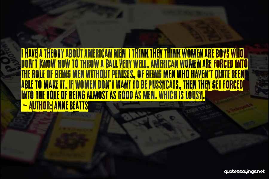 Anne Beatts Quotes: I Have A Theory About American Men I Think They Think Women Are Boys Who Don't Know How To Throw