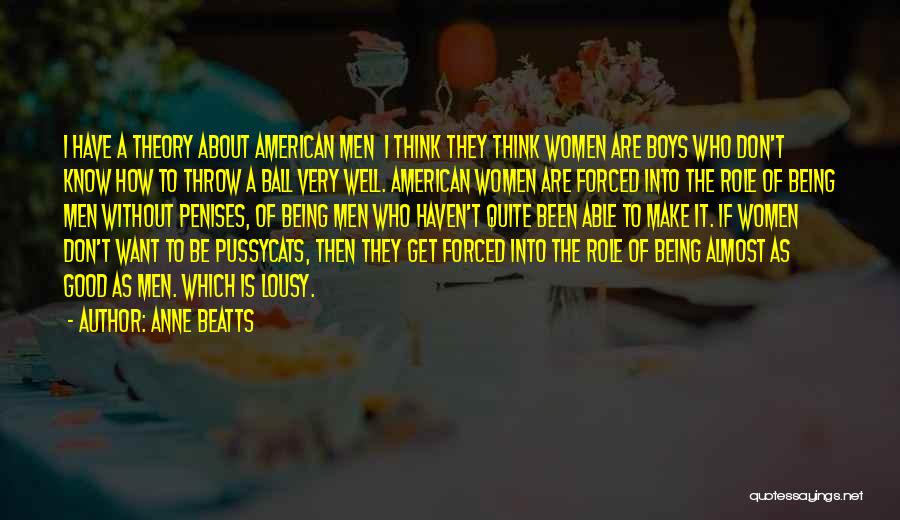 Anne Beatts Quotes: I Have A Theory About American Men I Think They Think Women Are Boys Who Don't Know How To Throw