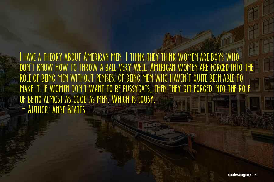 Anne Beatts Quotes: I Have A Theory About American Men I Think They Think Women Are Boys Who Don't Know How To Throw