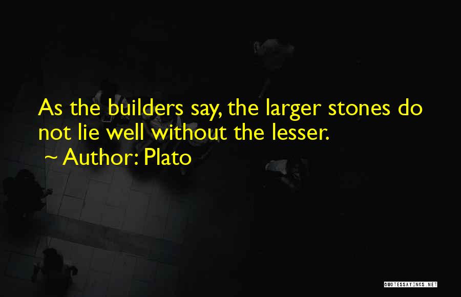 Plato Quotes: As The Builders Say, The Larger Stones Do Not Lie Well Without The Lesser.