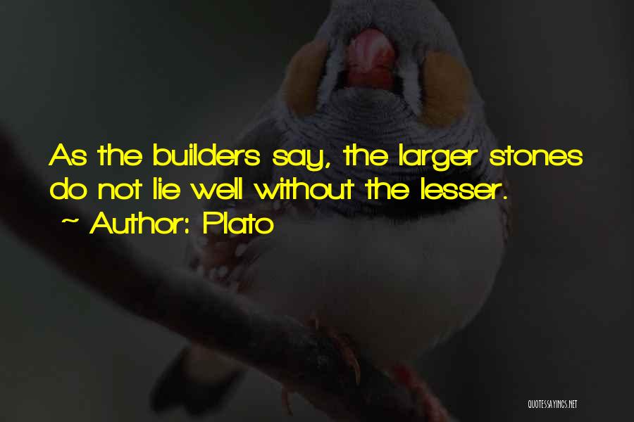 Plato Quotes: As The Builders Say, The Larger Stones Do Not Lie Well Without The Lesser.