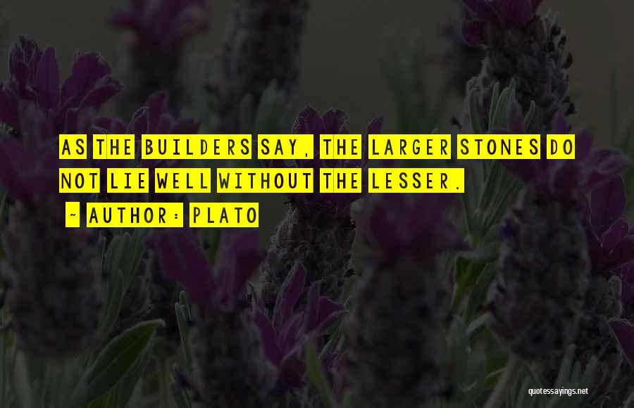 Plato Quotes: As The Builders Say, The Larger Stones Do Not Lie Well Without The Lesser.