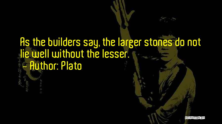 Plato Quotes: As The Builders Say, The Larger Stones Do Not Lie Well Without The Lesser.