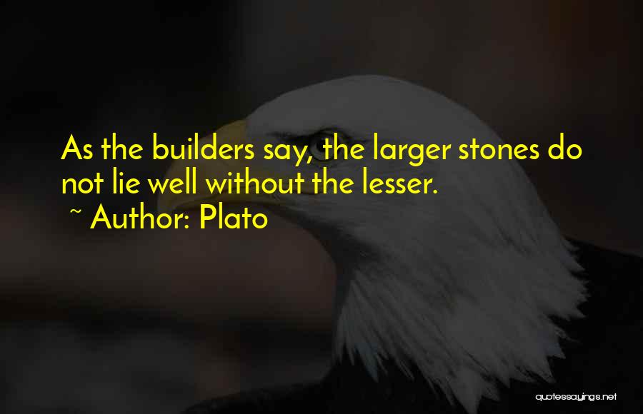 Plato Quotes: As The Builders Say, The Larger Stones Do Not Lie Well Without The Lesser.