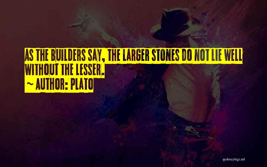 Plato Quotes: As The Builders Say, The Larger Stones Do Not Lie Well Without The Lesser.