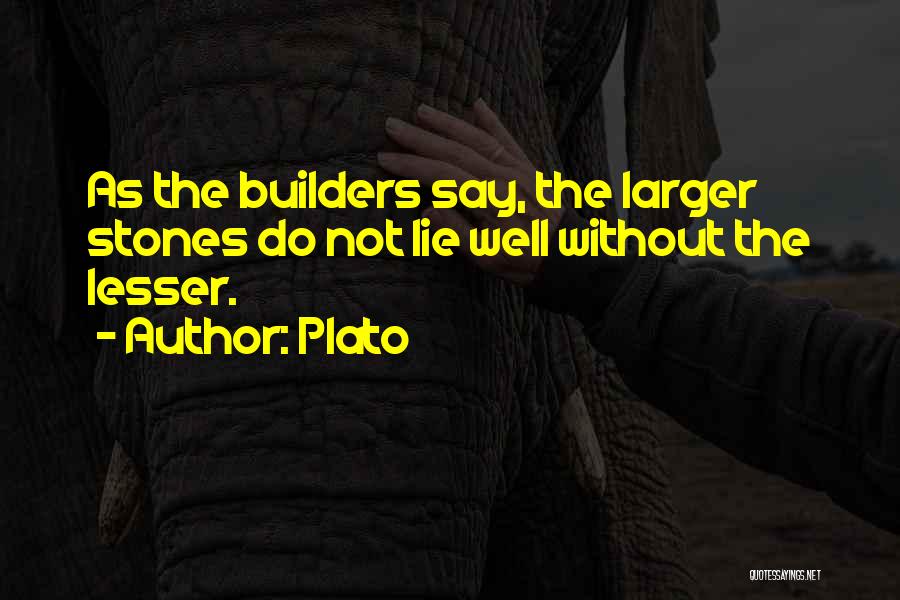 Plato Quotes: As The Builders Say, The Larger Stones Do Not Lie Well Without The Lesser.