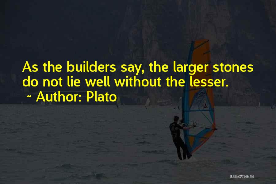 Plato Quotes: As The Builders Say, The Larger Stones Do Not Lie Well Without The Lesser.