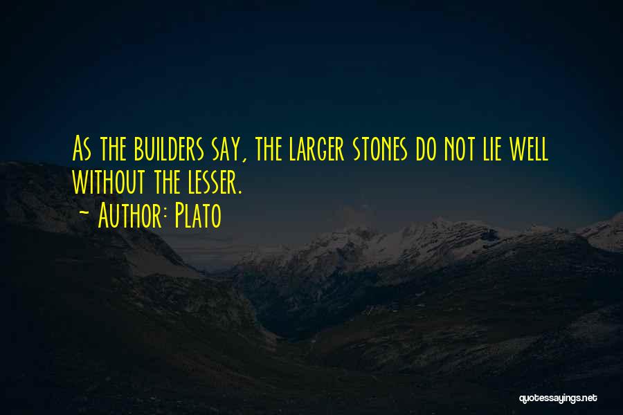 Plato Quotes: As The Builders Say, The Larger Stones Do Not Lie Well Without The Lesser.