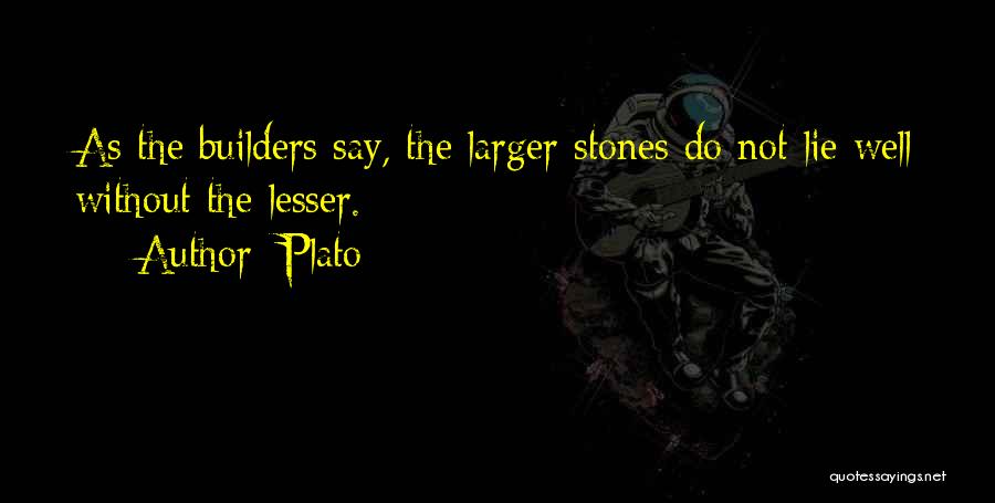 Plato Quotes: As The Builders Say, The Larger Stones Do Not Lie Well Without The Lesser.