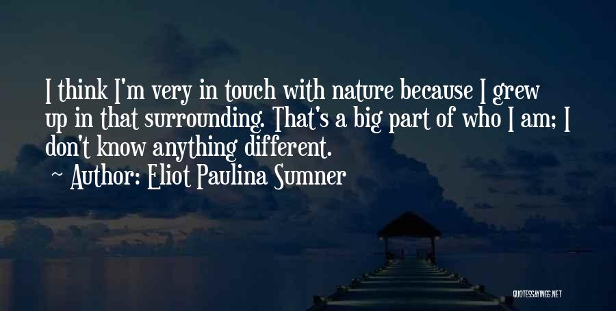 Eliot Paulina Sumner Quotes: I Think I'm Very In Touch With Nature Because I Grew Up In That Surrounding. That's A Big Part Of