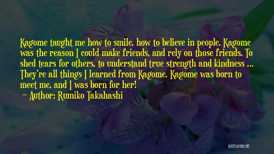 Rumiko Takahashi Quotes: Kagome Taught Me How To Smile, How To Believe In People. Kagome Was The Reason I Could Make Friends, And