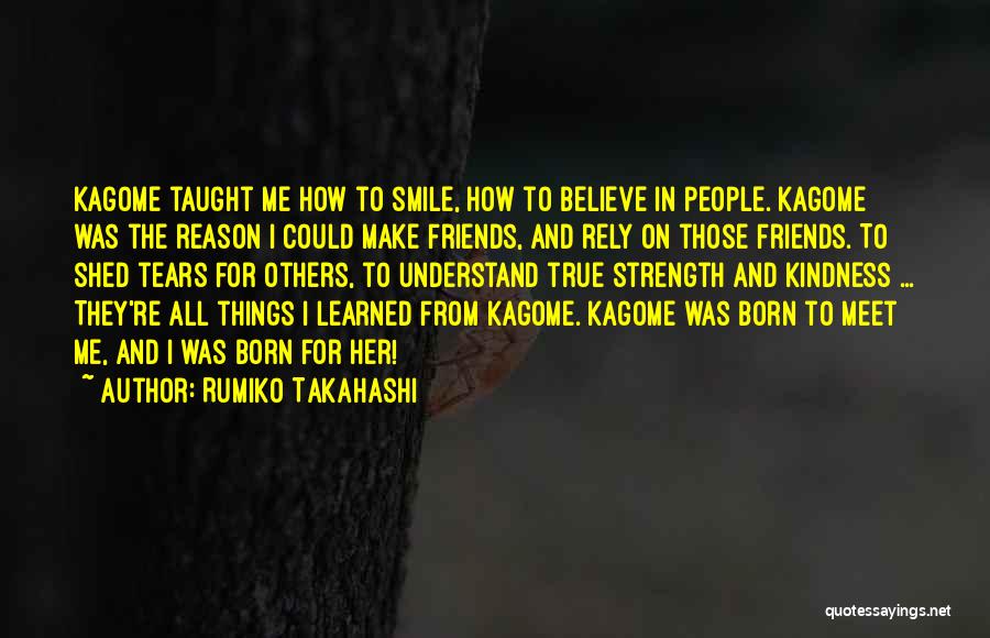 Rumiko Takahashi Quotes: Kagome Taught Me How To Smile, How To Believe In People. Kagome Was The Reason I Could Make Friends, And