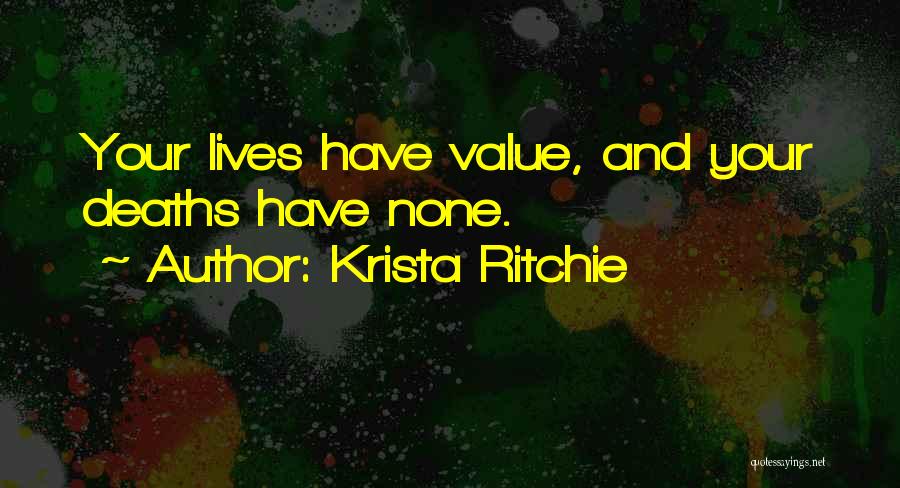 Krista Ritchie Quotes: Your Lives Have Value, And Your Deaths Have None.