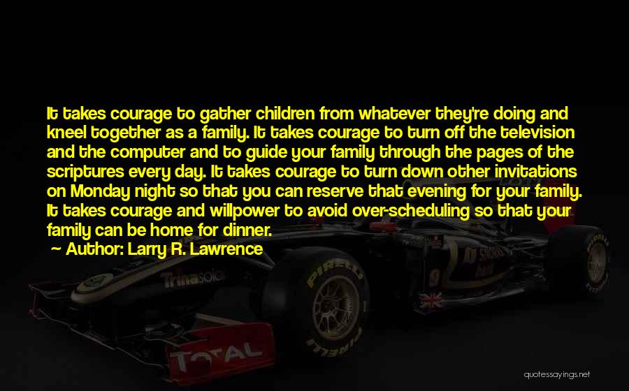 Larry R. Lawrence Quotes: It Takes Courage To Gather Children From Whatever They're Doing And Kneel Together As A Family. It Takes Courage To