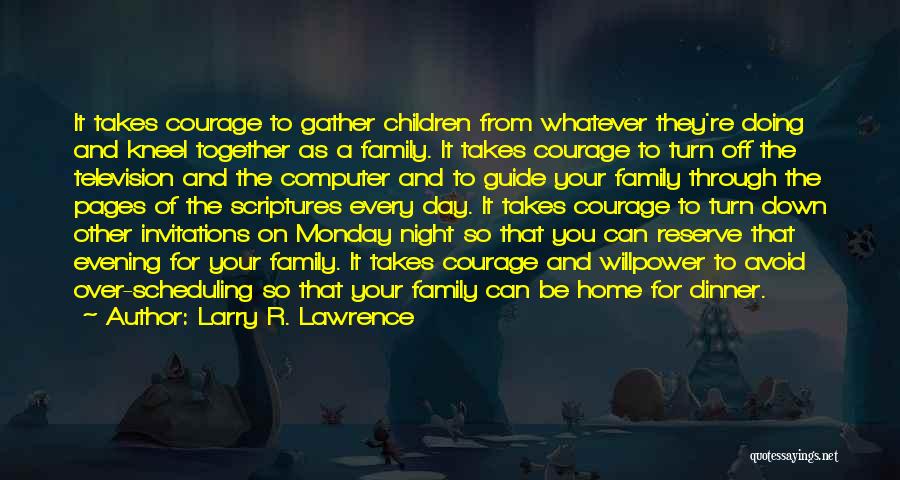 Larry R. Lawrence Quotes: It Takes Courage To Gather Children From Whatever They're Doing And Kneel Together As A Family. It Takes Courage To