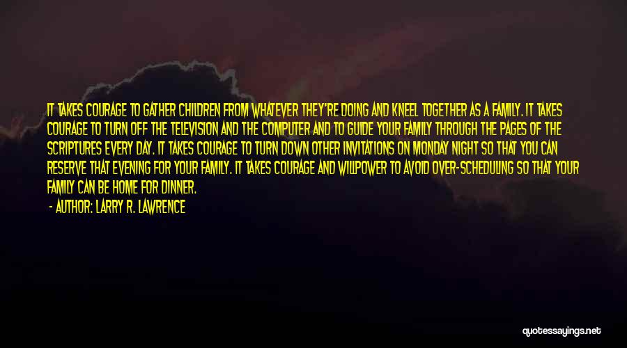 Larry R. Lawrence Quotes: It Takes Courage To Gather Children From Whatever They're Doing And Kneel Together As A Family. It Takes Courage To