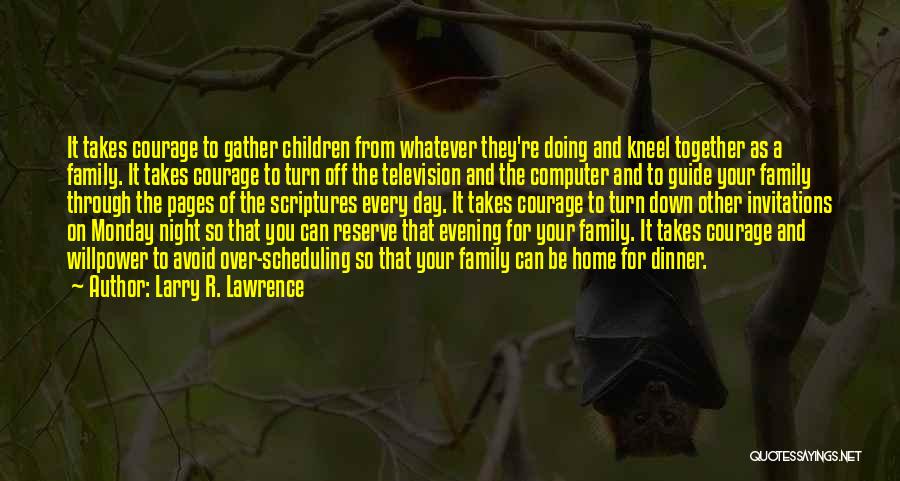 Larry R. Lawrence Quotes: It Takes Courage To Gather Children From Whatever They're Doing And Kneel Together As A Family. It Takes Courage To