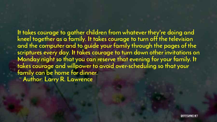 Larry R. Lawrence Quotes: It Takes Courage To Gather Children From Whatever They're Doing And Kneel Together As A Family. It Takes Courage To