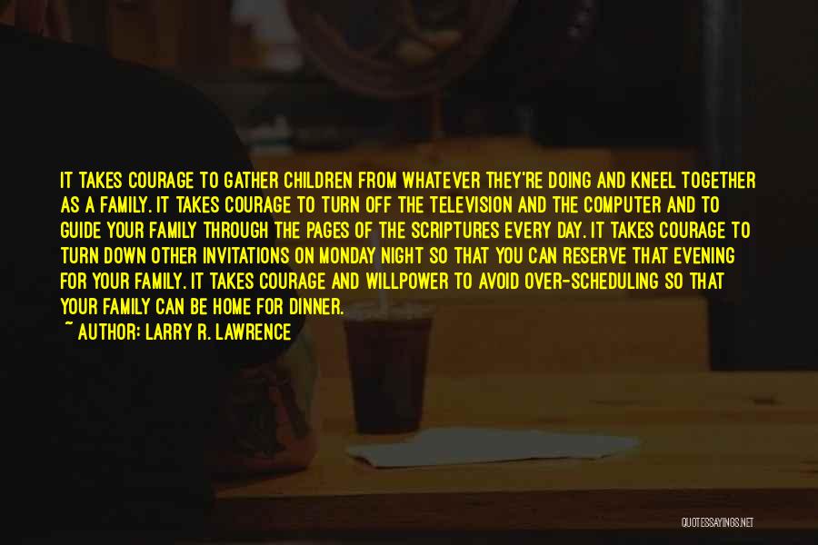 Larry R. Lawrence Quotes: It Takes Courage To Gather Children From Whatever They're Doing And Kneel Together As A Family. It Takes Courage To