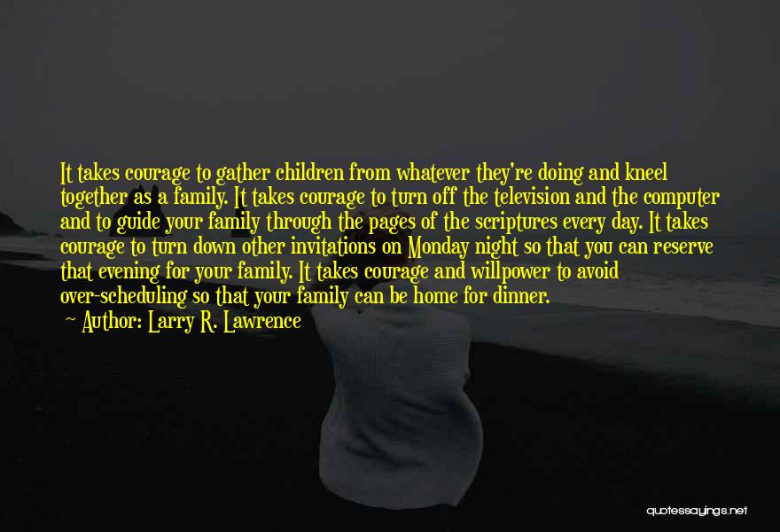 Larry R. Lawrence Quotes: It Takes Courage To Gather Children From Whatever They're Doing And Kneel Together As A Family. It Takes Courage To