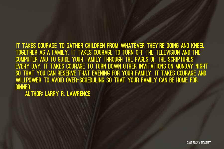 Larry R. Lawrence Quotes: It Takes Courage To Gather Children From Whatever They're Doing And Kneel Together As A Family. It Takes Courage To