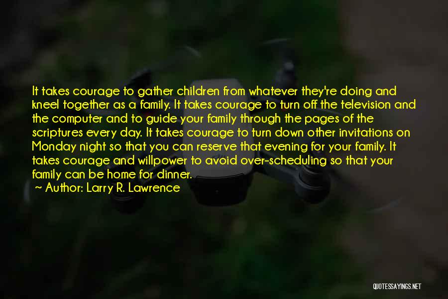 Larry R. Lawrence Quotes: It Takes Courage To Gather Children From Whatever They're Doing And Kneel Together As A Family. It Takes Courage To