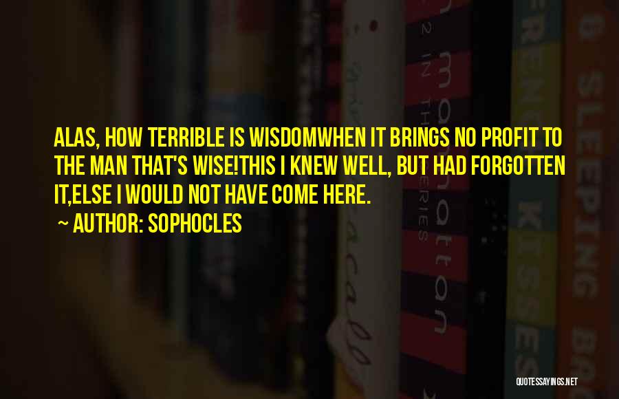 Sophocles Quotes: Alas, How Terrible Is Wisdomwhen It Brings No Profit To The Man That's Wise!this I Knew Well, But Had Forgotten