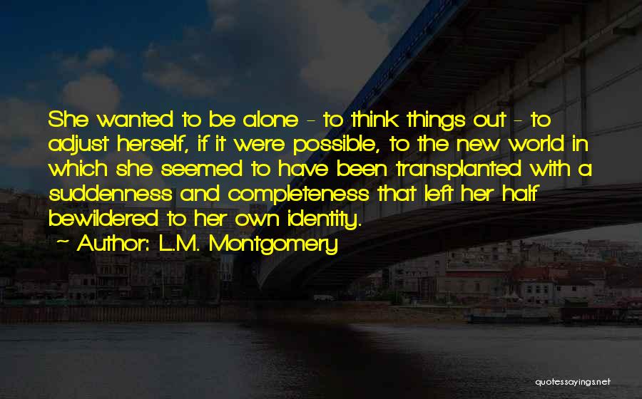 L.M. Montgomery Quotes: She Wanted To Be Alone - To Think Things Out - To Adjust Herself, If It Were Possible, To The