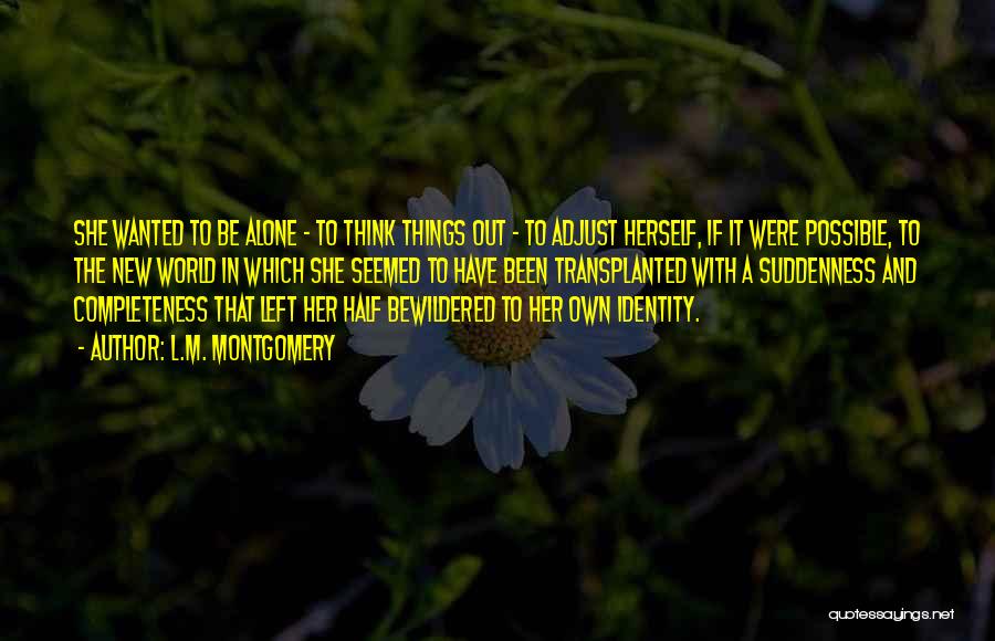 L.M. Montgomery Quotes: She Wanted To Be Alone - To Think Things Out - To Adjust Herself, If It Were Possible, To The