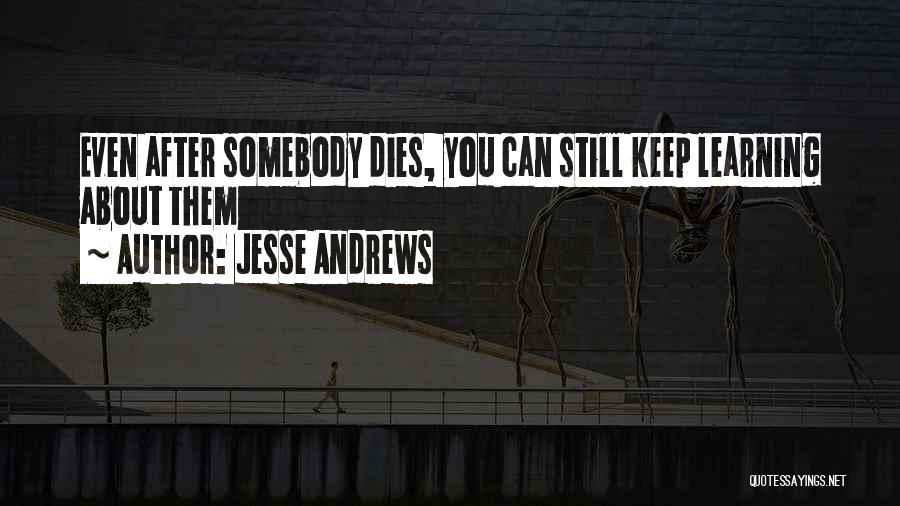 Jesse Andrews Quotes: Even After Somebody Dies, You Can Still Keep Learning About Them