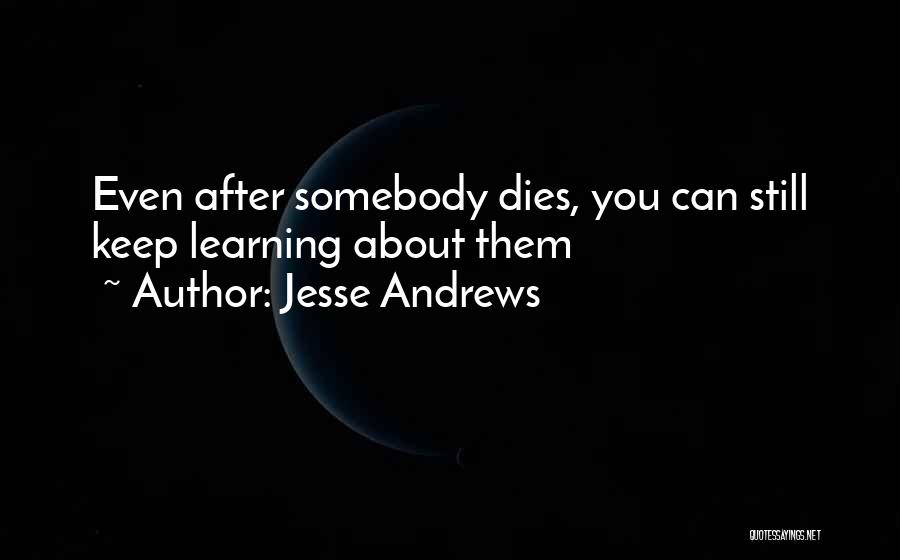 Jesse Andrews Quotes: Even After Somebody Dies, You Can Still Keep Learning About Them
