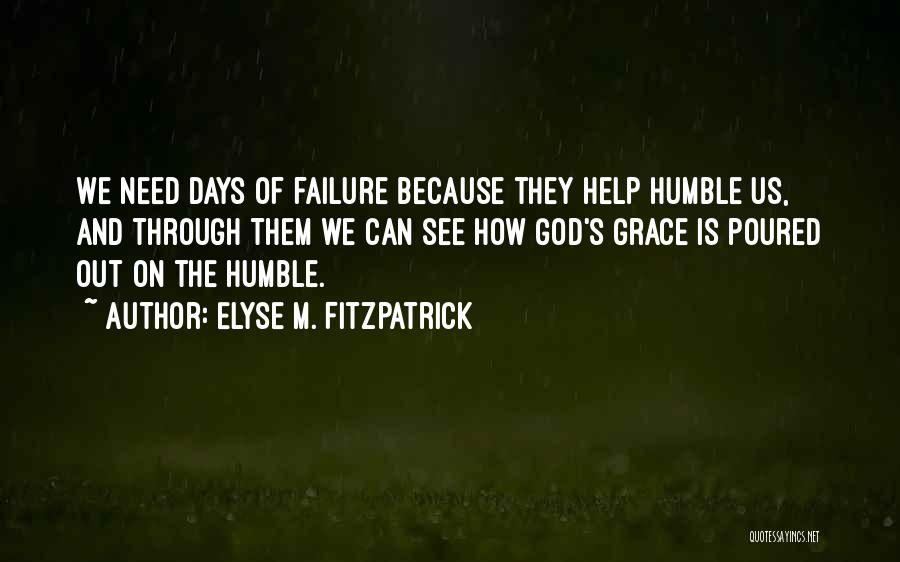 Elyse M. Fitzpatrick Quotes: We Need Days Of Failure Because They Help Humble Us, And Through Them We Can See How God's Grace Is