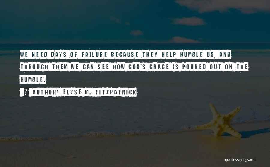 Elyse M. Fitzpatrick Quotes: We Need Days Of Failure Because They Help Humble Us, And Through Them We Can See How God's Grace Is