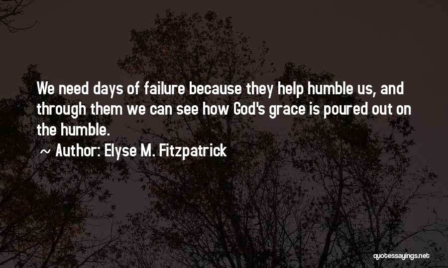 Elyse M. Fitzpatrick Quotes: We Need Days Of Failure Because They Help Humble Us, And Through Them We Can See How God's Grace Is