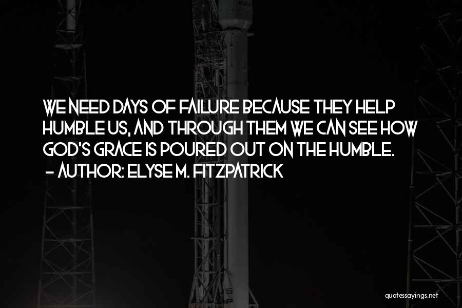 Elyse M. Fitzpatrick Quotes: We Need Days Of Failure Because They Help Humble Us, And Through Them We Can See How God's Grace Is