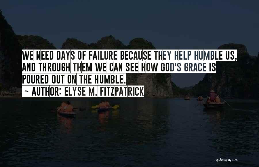 Elyse M. Fitzpatrick Quotes: We Need Days Of Failure Because They Help Humble Us, And Through Them We Can See How God's Grace Is