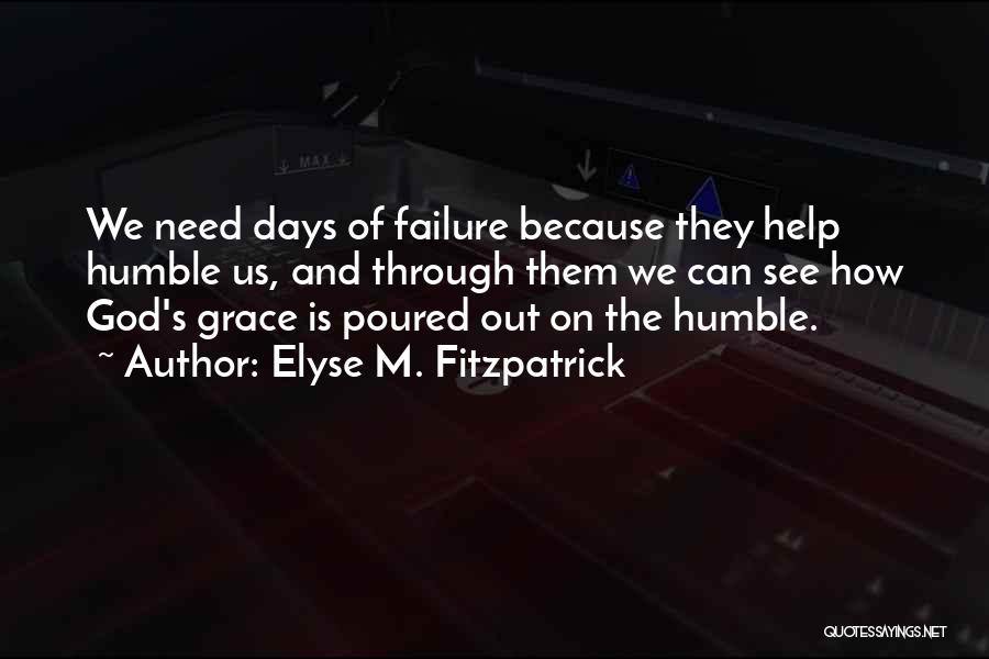 Elyse M. Fitzpatrick Quotes: We Need Days Of Failure Because They Help Humble Us, And Through Them We Can See How God's Grace Is