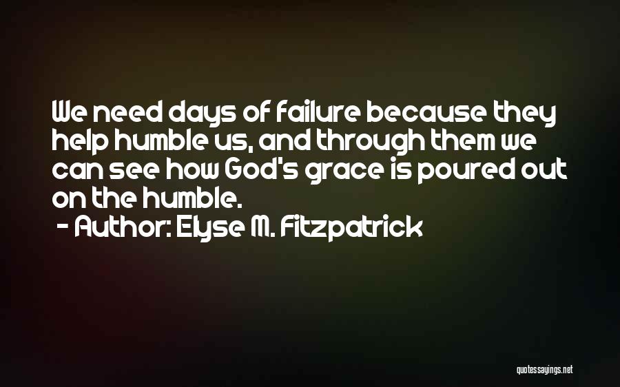 Elyse M. Fitzpatrick Quotes: We Need Days Of Failure Because They Help Humble Us, And Through Them We Can See How God's Grace Is