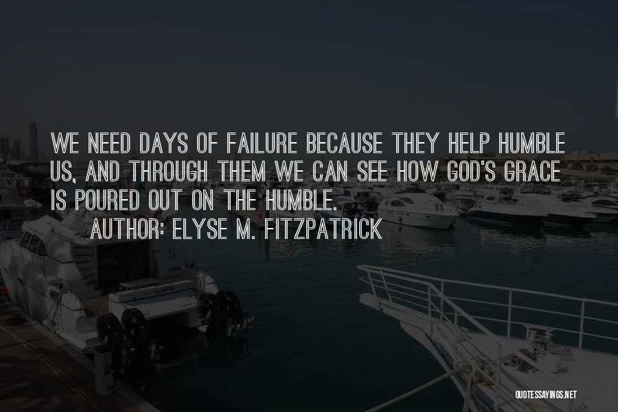 Elyse M. Fitzpatrick Quotes: We Need Days Of Failure Because They Help Humble Us, And Through Them We Can See How God's Grace Is