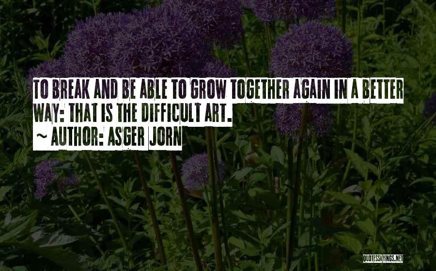 Asger Jorn Quotes: To Break And Be Able To Grow Together Again In A Better Way: That Is The Difficult Art.