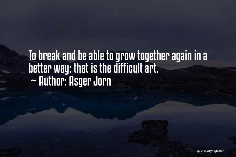Asger Jorn Quotes: To Break And Be Able To Grow Together Again In A Better Way: That Is The Difficult Art.