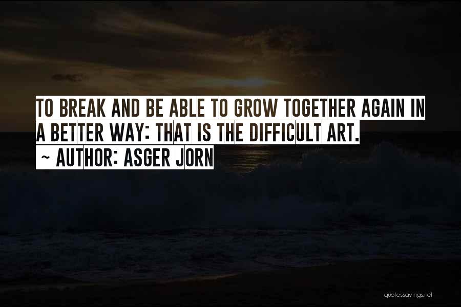 Asger Jorn Quotes: To Break And Be Able To Grow Together Again In A Better Way: That Is The Difficult Art.