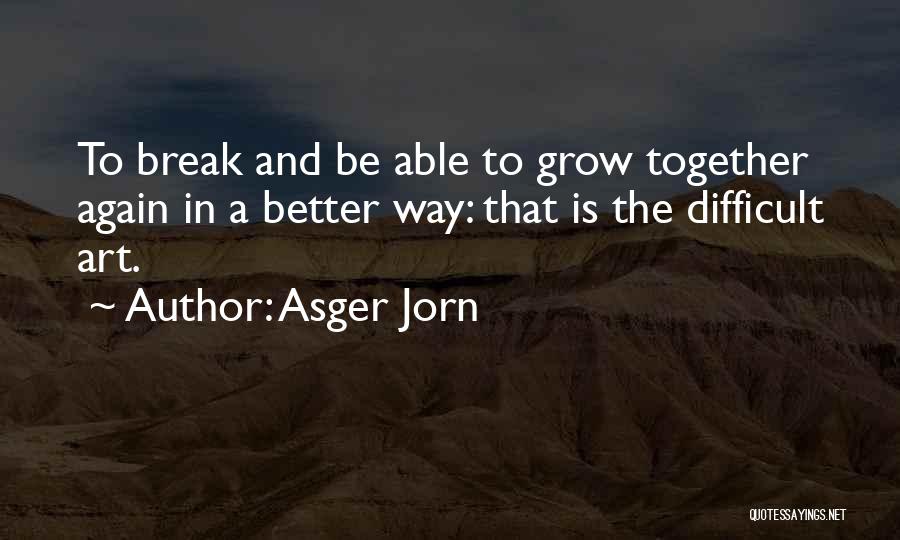 Asger Jorn Quotes: To Break And Be Able To Grow Together Again In A Better Way: That Is The Difficult Art.