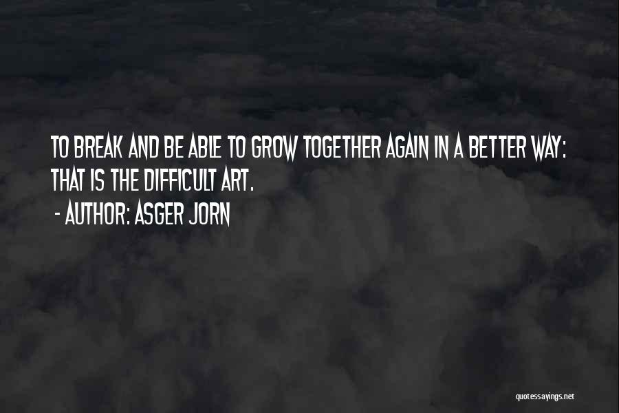 Asger Jorn Quotes: To Break And Be Able To Grow Together Again In A Better Way: That Is The Difficult Art.