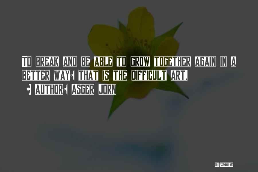 Asger Jorn Quotes: To Break And Be Able To Grow Together Again In A Better Way: That Is The Difficult Art.